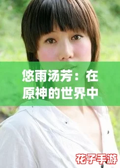 悠雨汤芳：在原神的世界中，感受那份如梦似幻的治愈与温暖之美