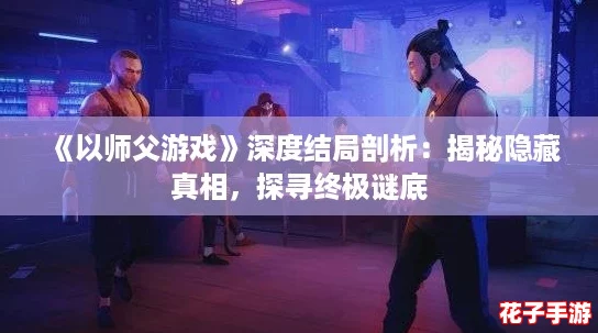 《以师父游戏》深度结局剖析：揭秘隐藏真相，探寻终极谜底