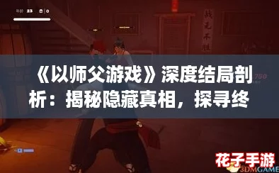 《以师父游戏》深度结局剖析:揭秘隐藏真相,探寻终极谜底 《以师父游戏》深度结局剖析:揭秘隐藏真相,探寻终极谜底