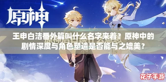 王申白洁番外篇叫什么名字来着？原神中的剧情深度与角色塑造是否能与之媲美？