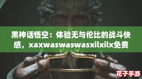 黑神话悟空:体验无与伦比的战斗快感,xaxwaswaswasxilxilx免费下载! 黑神话悟空:体验无与伦比的战斗快感,xaxwaswaswasxilxilx免费下载!