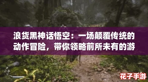 浪货黑神话悟空：一场颠覆传统的动作冒险，带你领略前所未有的游戏体验！