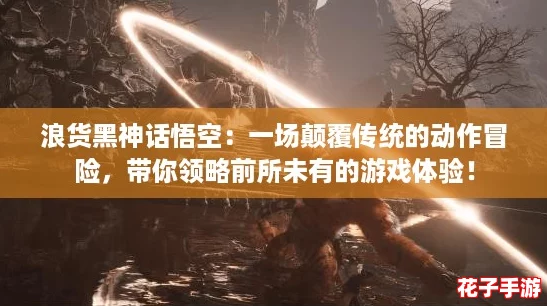浪货黑神话悟空:一场颠覆传统的动作冒险,带你领略前所未有的游戏体验! 浪货黑神话悟空:一场颠覆传统的动作冒险,带你领略前所未有的游戏体验!