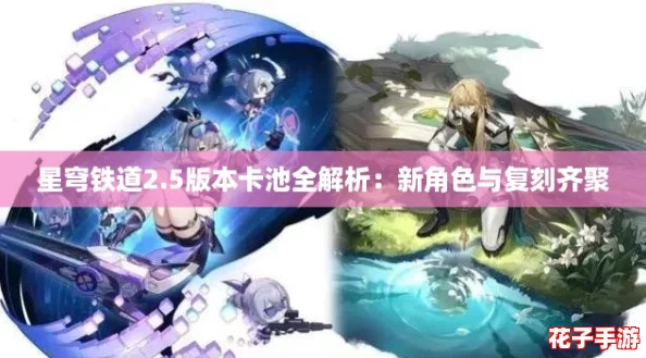 星穹铁道2.5版本卡池全解析：新角色与复刻齐聚