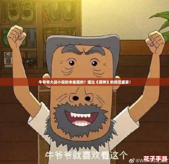 牛爷爷大战小丽的本谁画的？堪比《原神》的视觉盛宴！