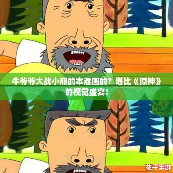 牛爷爷大战小丽的本谁画的？堪比《原神》的视觉盛宴！