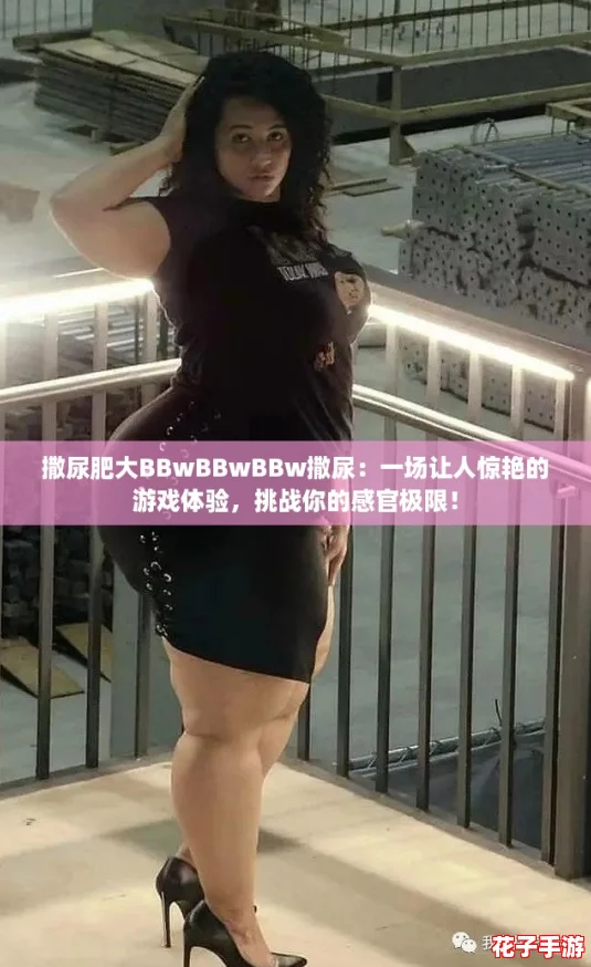 撒尿肥大BBwBBwBBw撒尿：一场让人惊艳的游戏体验，挑战你的感官极限！