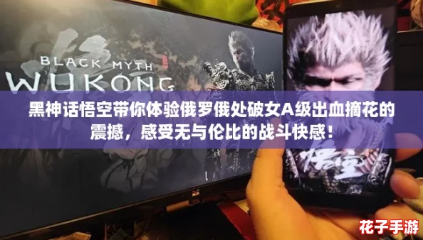 黑神话悟空带你体验俄罗俄处破女A级出血摘花的震撼，感受无与伦比的战斗快感！