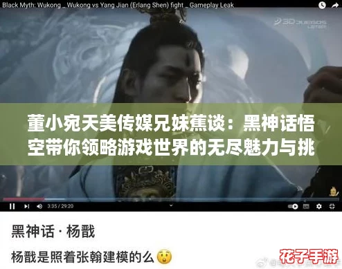 董小宛天美传媒兄妹蕉谈：黑神话悟空带你领略游戏世界的无尽魅力与挑战