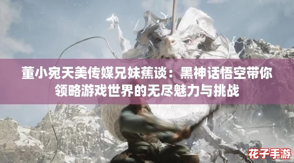 董小宛天美传媒兄妹蕉谈:黑神话悟空带你领略游戏世界的无尽魅力与挑战 董小宛天美传媒兄妹蕉谈:黑神话悟空带你领略游戏世界的无尽魅力与挑战