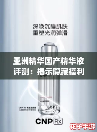 亚洲精华国产精华液评测：揭示隐藏福利，助你焕发肌肤新生！
