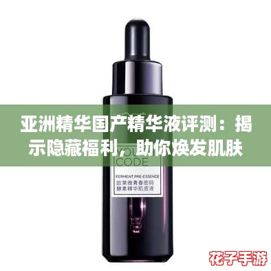 亚洲精华国产精华液评测:揭示隐藏福利,助你焕发肌肤新生! 亚洲精华国产精华液评测:揭示隐藏福利,助你焕发肌肤新生!