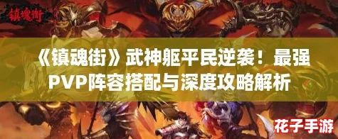 《镇魂街》武神躯平民逆袭!最强PVP阵容搭配与深度攻略解析 《镇魂街》武神躯平民逆袭!最强PVP阵容搭配与深度攻略解析