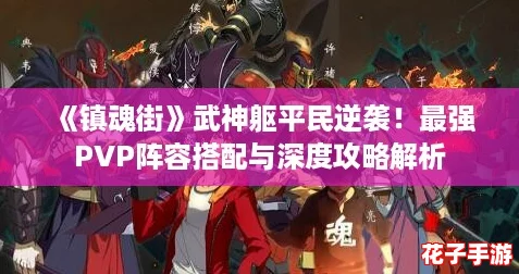 《镇魂街》武神躯平民逆袭!最强PVP阵容搭配与深度攻略解析 《镇魂街》武神躯平民逆袭!最强PVP阵容搭配与深度攻略解析