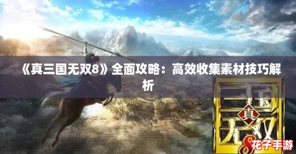 《真三国无双8》全面攻略:高效收集素材技巧解析 《真三国无双8》全面攻略:高效收集素材技巧解析