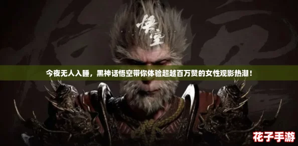 今夜无人入睡，黑神话悟空带你体验超越百万赞的女性观影热潮！