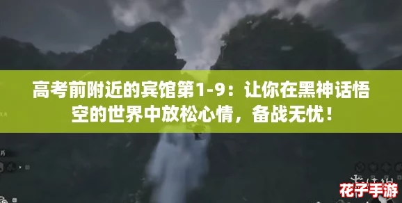 高考前附近的宾馆第1-9：让你在黑神话悟空的世界中放松心情，备战无忧！