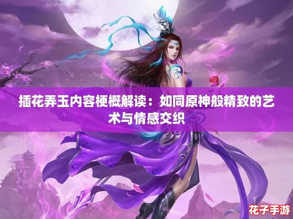 插花弄玉内容梗概解读：如同原神般精致的艺术与情感交织