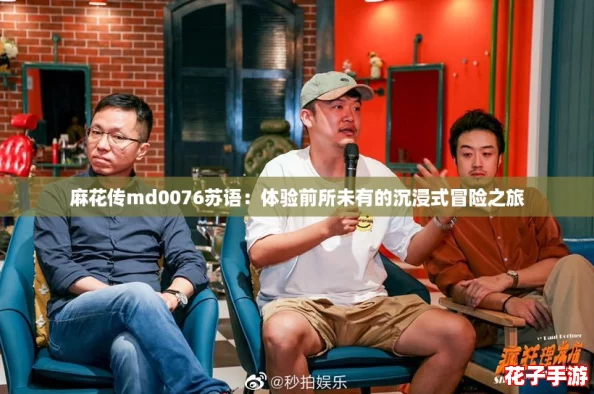 麻花传md0076苏语:体验前所未有的沉浸式冒险之旅 麻花传md0076苏语:体验前所未有的沉浸式冒险之旅
