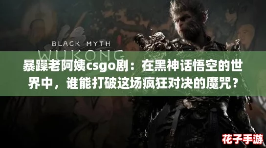 暴躁老阿姨csgo剧：在黑神话悟空的世界中，谁能打破这场疯狂对决的魔咒？