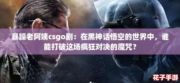 暴躁老阿姨csgo剧：在黑神话悟空的世界中，谁能打破这场疯狂对决的魔咒？