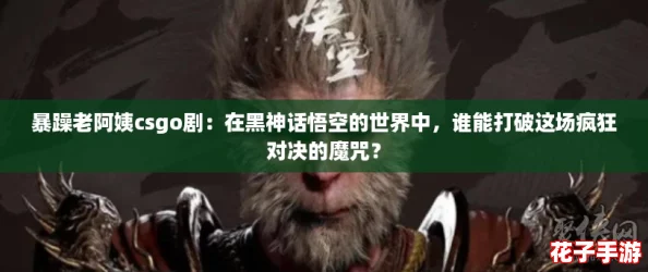 暴躁老阿姨csgo剧：在黑神话悟空的世界中，谁能打破这场疯狂对决的魔咒？