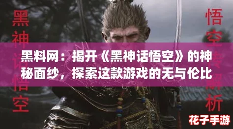 黑料网：揭开《黑神话悟空》的神秘面纱，探索这款游戏的无与伦比魅力！