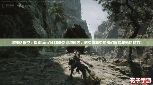 黑神话悟空:探索tom1688最新地域网名,感受游戏中的奇幻冒险与无尽魅力! 黑神话悟空:探索tom1688最新地域网名,感受游戏中的奇幻冒险与无尽魅力!