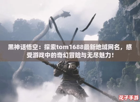 黑神话悟空:探索tom1688最新地域网名,感受游戏中的奇幻冒险与无尽魅力! 黑神话悟空:探索tom1688最新地域网名,感受游戏中的奇幻冒险与无尽魅力!