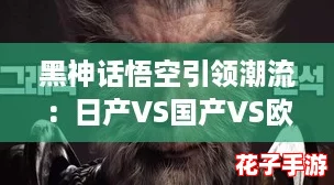 黑神话悟空引领潮流:日产VS国产VS欧产,谁能在游戏世界中脱颖而出? 黑神话悟空引领潮流:日产VS国产VS欧产,谁能在游戏世界中脱颖而出?