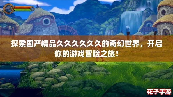 探索国产精品久久久久久久的奇幻世界，开启你的游戏冒险之旅！