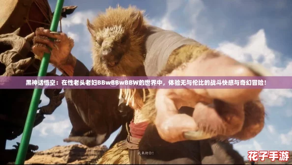 黑神话悟空：在性老头老妇BBwBBwBBW的世界中，体验无与伦比的战斗快感与奇幻冒险！