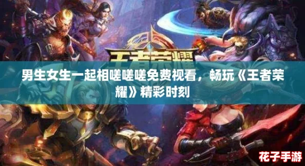 男生女生一起相嗟嗟嗟免费视看,畅玩《王者荣耀》精彩时刻 男生女生一起相嗟嗟嗟免费视看,畅玩《王者荣耀》精彩时刻