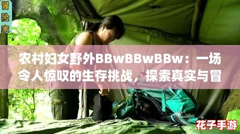 农村妇女野外BBwBBwBBw:一场令人惊叹的生存挑战,探索真实与冒险的完美结合! 农村妇女野外BBwBBwBBw:一场令人惊叹的生存挑战,探索真实与冒险的完美结合!