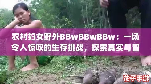 农村妇女野外BBwBBwBBw:一场令人惊叹的生存挑战,探索真实与冒险的完美结合! 农村妇女野外BBwBBwBBw:一场令人惊叹的生存挑战,探索真实与冒险的完美结合!