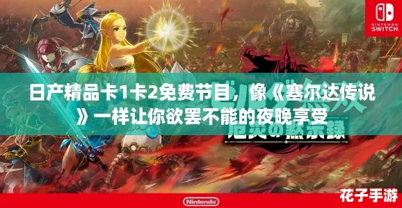 日产精品卡1卡2免费节目，像《塞尔达传说》一样让你欲罢不能的夜晚享受