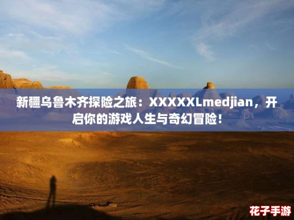 新疆乌鲁木齐探险之旅：XXXXXLmedjian，开启你的游戏人生与奇幻冒险！