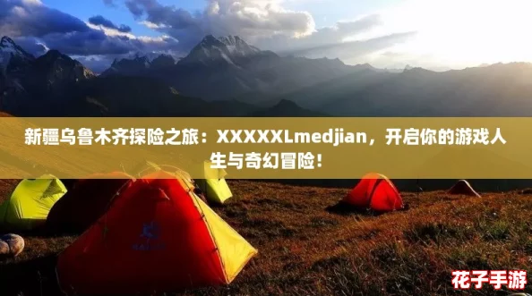 新疆乌鲁木齐探险之旅：XXXXXLmedjian，开启你的游戏人生与奇幻冒险！