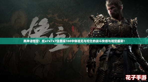 黑神话悟空：在x7x7x7任意噪108中体验无与伦比的战斗快感与视觉盛宴！
