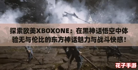 探索欧美XBOXONE:在黑神话悟空中体验无与伦比的东方神话魅力与战斗快感! 探索欧美XBOXONE:在黑神话悟空中体验无与伦比的东方神话魅力与战斗快感!