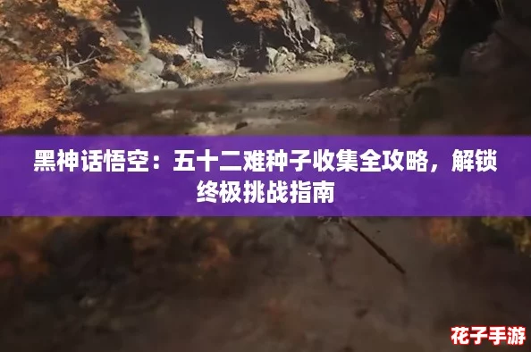 黑神话悟空：五十二难种子收集全攻略，解锁终极挑战指南