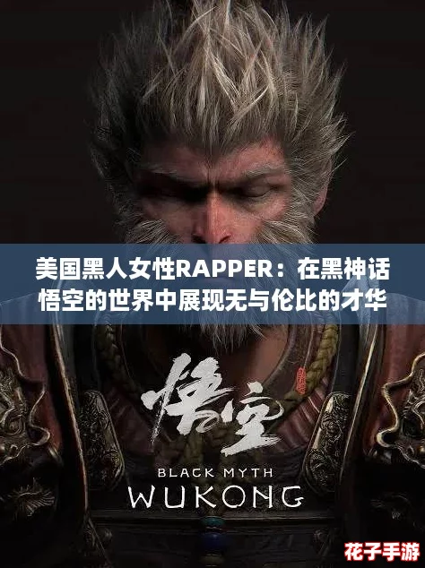 美国黑人女性RAPPER:在黑神话悟空的世界中展现无与伦比的才华与力量 美国黑人女性RAPPER:在黑神话悟空的世界中展现无与伦比的才华与力量