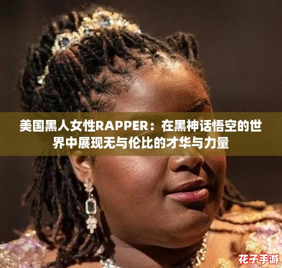 美国黑人女性RAPPER:在黑神话悟空的世界中展现无与伦比的才华与力量 美国黑人女性RAPPER:在黑神话悟空的世界中展现无与伦比的才华与力量