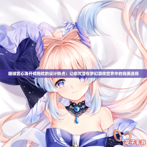 珊瑚宫心海开襟抱枕的设计特点：让你沉浸在梦幻游戏世界中的完美选择