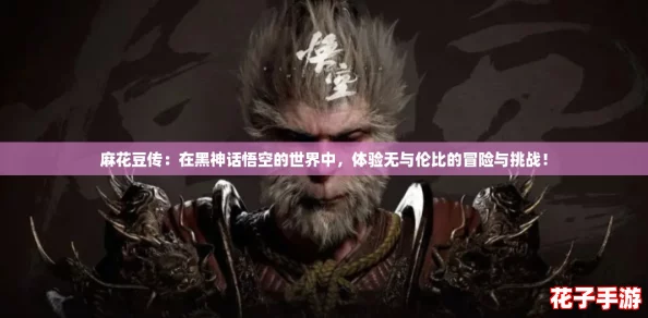 麻花豆传：在黑神话悟空的世界中，体验无与伦比的冒险与挑战！