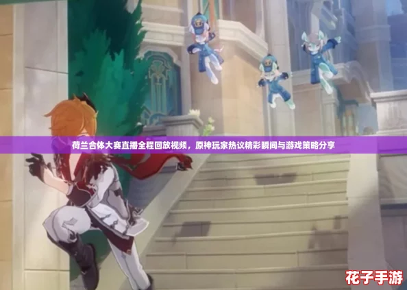 荷兰合体大赛直播全程回放视频，原神玩家热议精彩瞬间与游戏策略分享