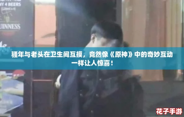 骚年与老头在卫生间互摸,竟然像《原神》中的奇妙互动一样让人惊喜! 骚年与老头在卫生间互摸,竟然像《原神》中的奇妙互动一样让人惊喜!