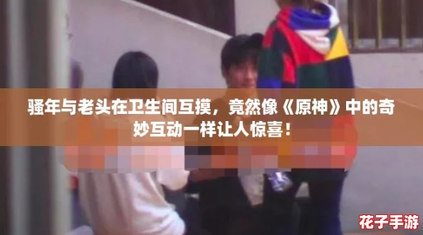骚年与老头在卫生间互摸,竟然像《原神》中的奇妙互动一样让人惊喜! 骚年与老头在卫生间互摸,竟然像《原神》中的奇妙互动一样让人惊喜!