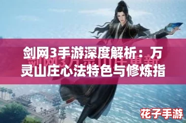 剑网3手游深度解析:万灵山庄心法特色与修炼指南 剑网3手游深度解析:万灵山庄心法特色与修炼指南