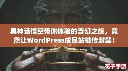 黑神话悟空带你体验的奇幻之旅,竟然让WordPress成品站被传封禁! 黑神话悟空带你体验的奇幻之旅,竟然让WordPress成品站被传封禁!